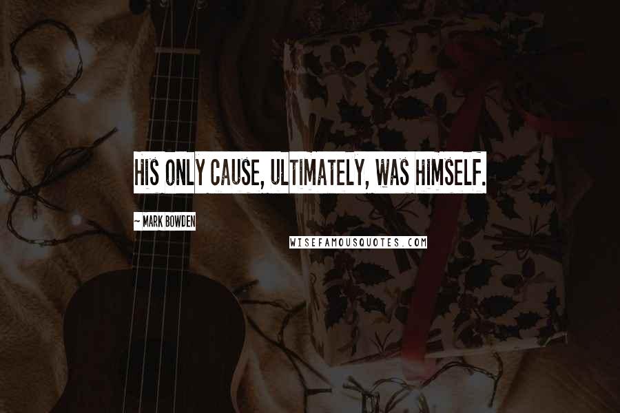 Mark Bowden Quotes: His only cause, ultimately, was himself.