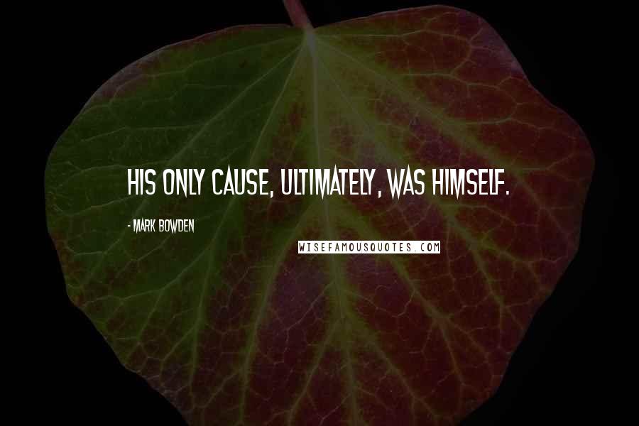 Mark Bowden Quotes: His only cause, ultimately, was himself.
