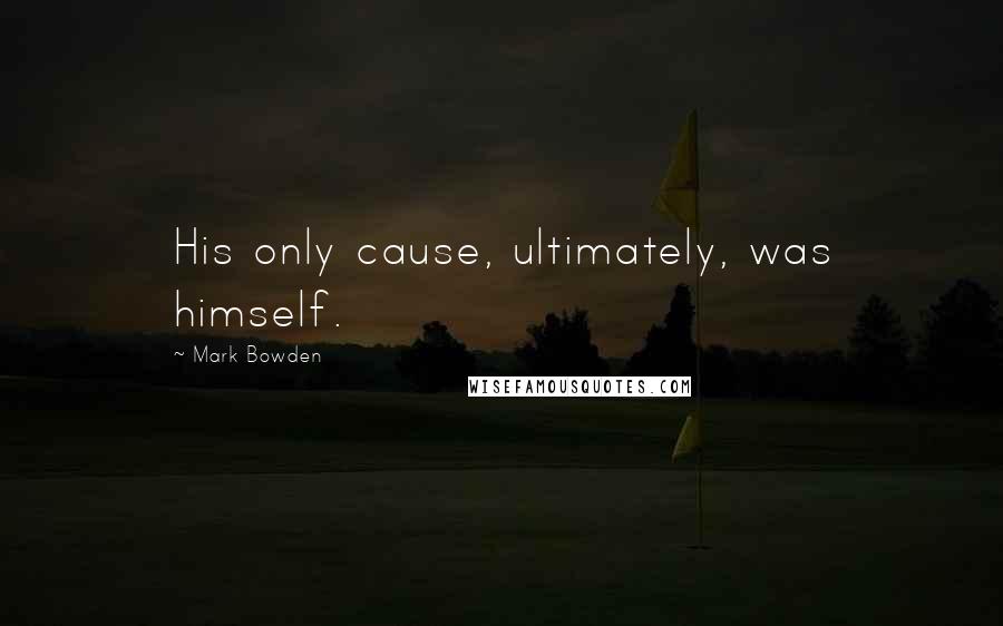 Mark Bowden Quotes: His only cause, ultimately, was himself.