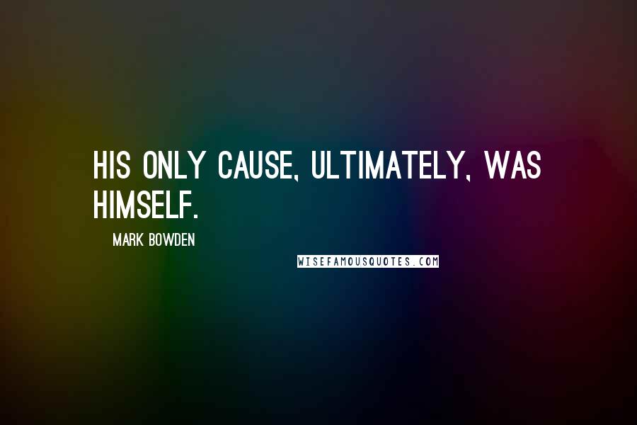 Mark Bowden Quotes: His only cause, ultimately, was himself.