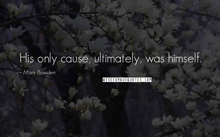 Mark Bowden Quotes: His only cause, ultimately, was himself.
