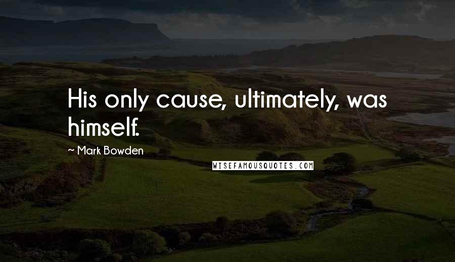 Mark Bowden Quotes: His only cause, ultimately, was himself.