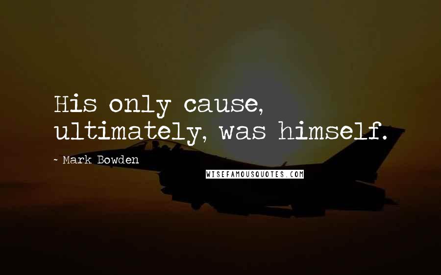 Mark Bowden Quotes: His only cause, ultimately, was himself.