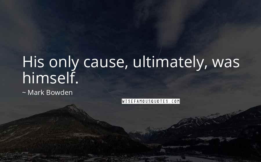 Mark Bowden Quotes: His only cause, ultimately, was himself.