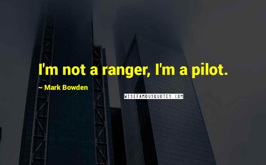 Mark Bowden Quotes: I'm not a ranger, I'm a pilot.