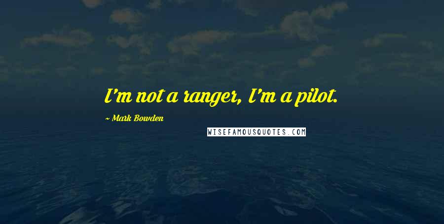 Mark Bowden Quotes: I'm not a ranger, I'm a pilot.