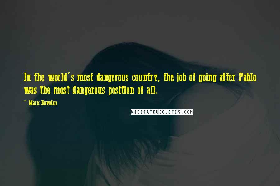 Mark Bowden Quotes: In the world's most dangerous country, the job of going after Pablo was the most dangerous position of all.