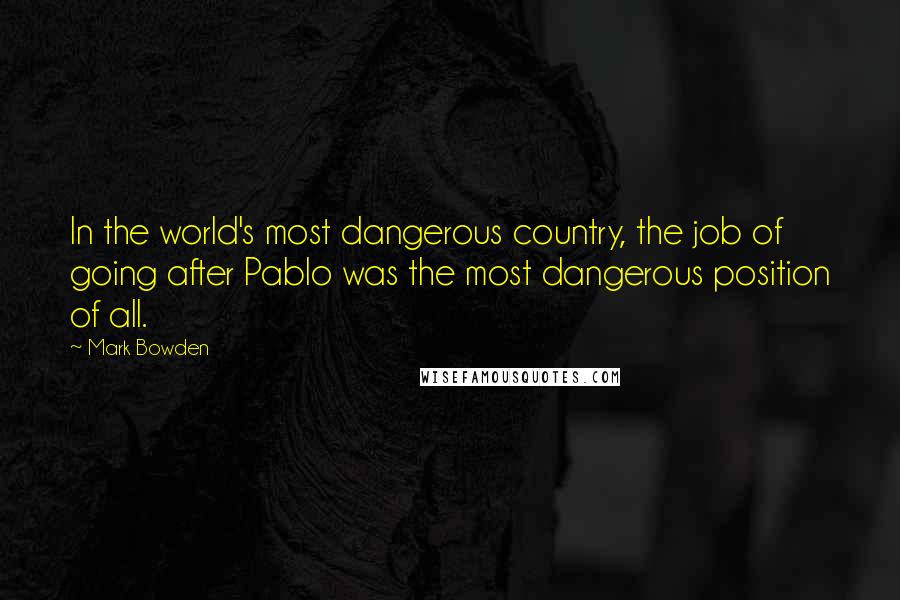 Mark Bowden Quotes: In the world's most dangerous country, the job of going after Pablo was the most dangerous position of all.