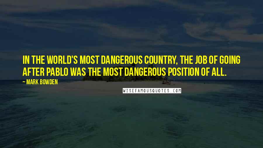 Mark Bowden Quotes: In the world's most dangerous country, the job of going after Pablo was the most dangerous position of all.