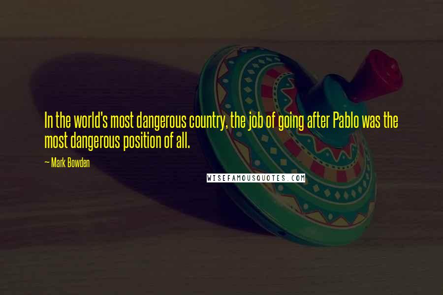 Mark Bowden Quotes: In the world's most dangerous country, the job of going after Pablo was the most dangerous position of all.