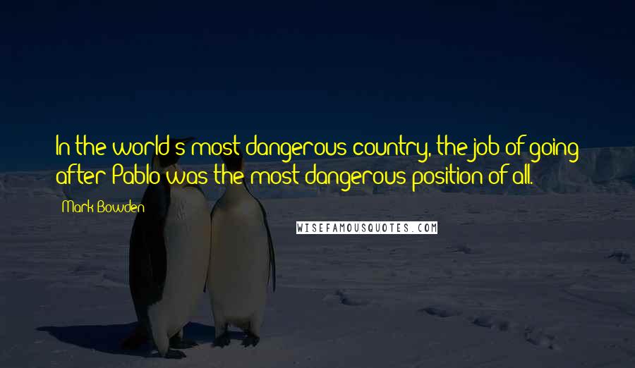 Mark Bowden Quotes: In the world's most dangerous country, the job of going after Pablo was the most dangerous position of all.