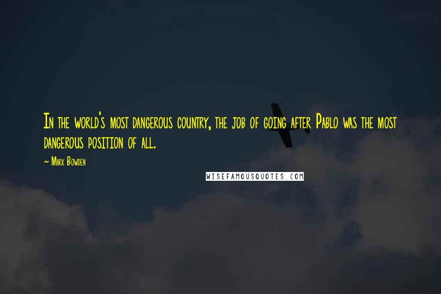 Mark Bowden Quotes: In the world's most dangerous country, the job of going after Pablo was the most dangerous position of all.