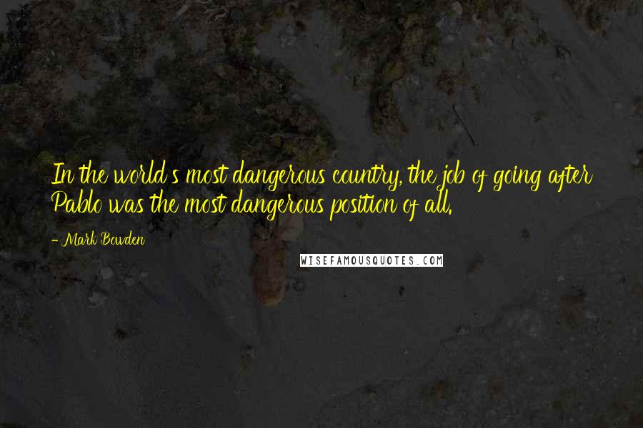 Mark Bowden Quotes: In the world's most dangerous country, the job of going after Pablo was the most dangerous position of all.