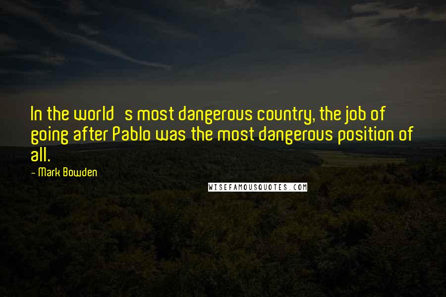 Mark Bowden Quotes: In the world's most dangerous country, the job of going after Pablo was the most dangerous position of all.