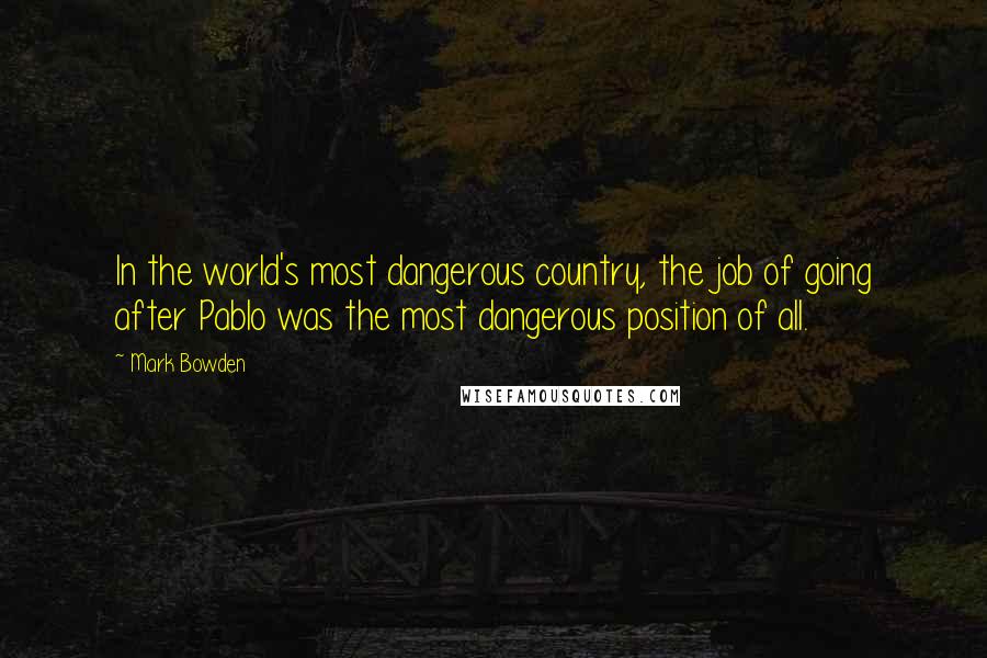 Mark Bowden Quotes: In the world's most dangerous country, the job of going after Pablo was the most dangerous position of all.