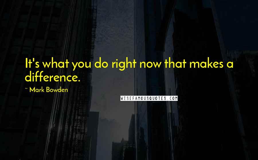 Mark Bowden Quotes: It's what you do right now that makes a difference.