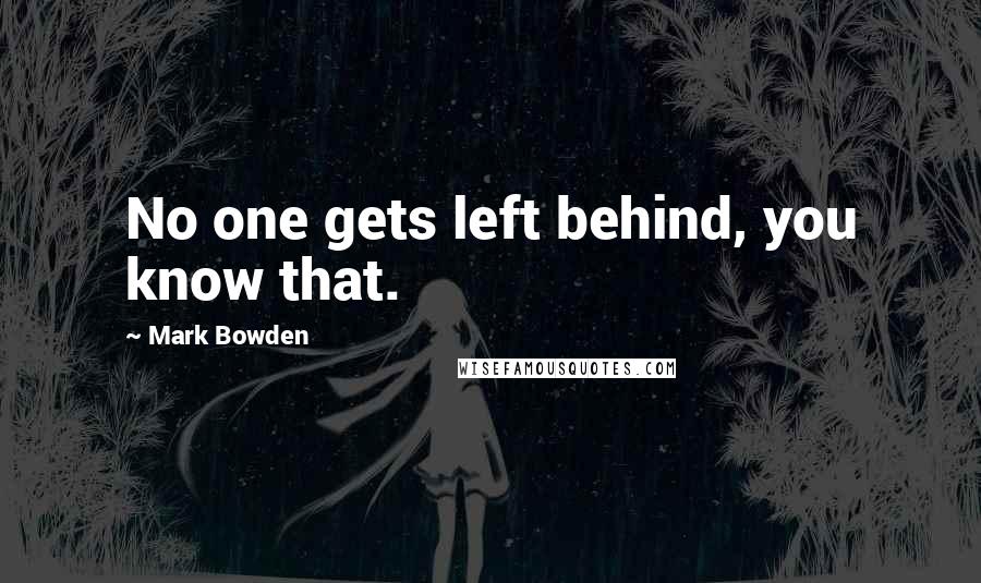 Mark Bowden Quotes: No one gets left behind, you know that.