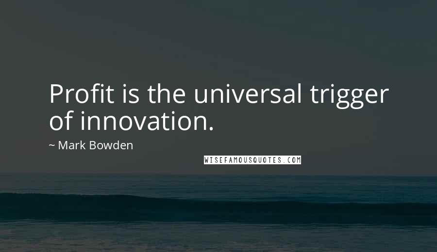 Mark Bowden Quotes: Profit is the universal trigger of innovation.