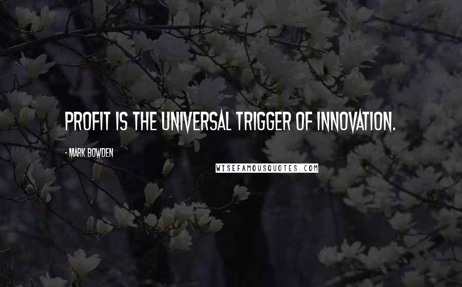 Mark Bowden Quotes: Profit is the universal trigger of innovation.