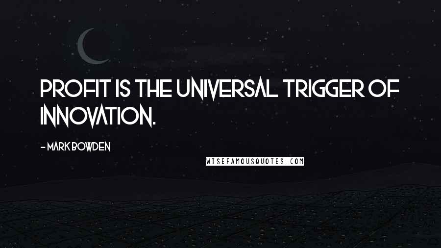 Mark Bowden Quotes: Profit is the universal trigger of innovation.