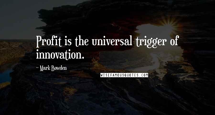 Mark Bowden Quotes: Profit is the universal trigger of innovation.