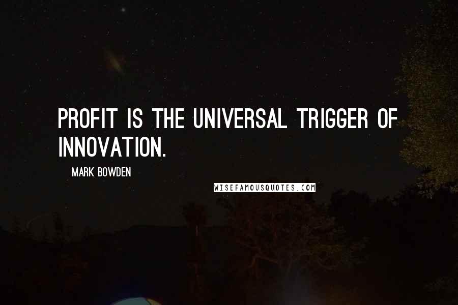 Mark Bowden Quotes: Profit is the universal trigger of innovation.