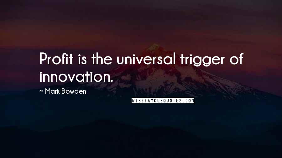 Mark Bowden Quotes: Profit is the universal trigger of innovation.