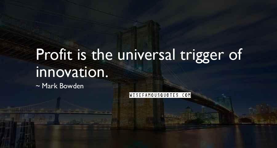 Mark Bowden Quotes: Profit is the universal trigger of innovation.