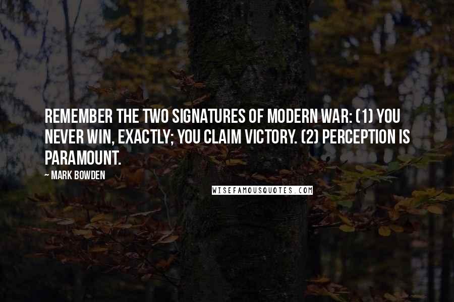 Mark Bowden Quotes: remember the two signatures of modern war: (1) You never win, exactly; you claim victory. (2) Perception is paramount.