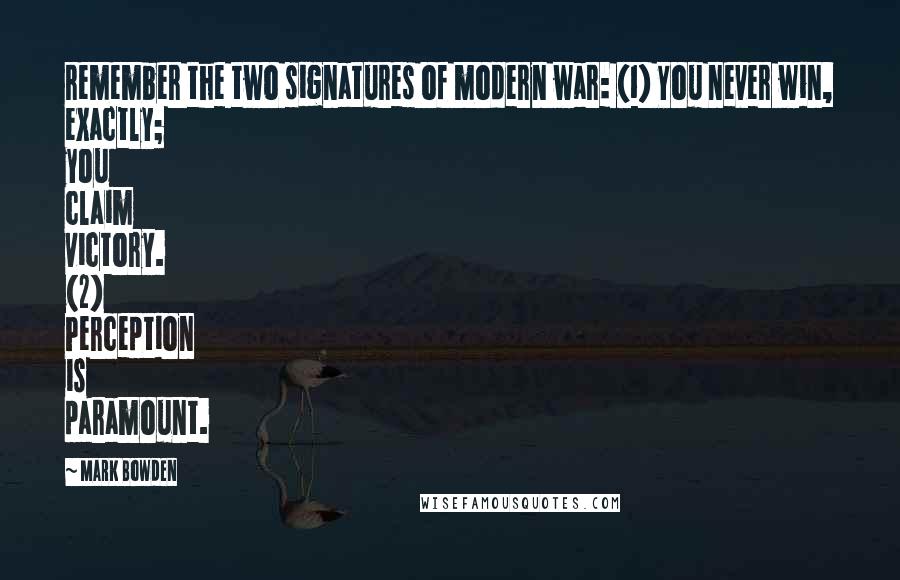 Mark Bowden Quotes: remember the two signatures of modern war: (1) You never win, exactly; you claim victory. (2) Perception is paramount.