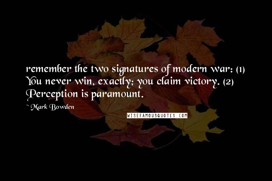 Mark Bowden Quotes: remember the two signatures of modern war: (1) You never win, exactly; you claim victory. (2) Perception is paramount.