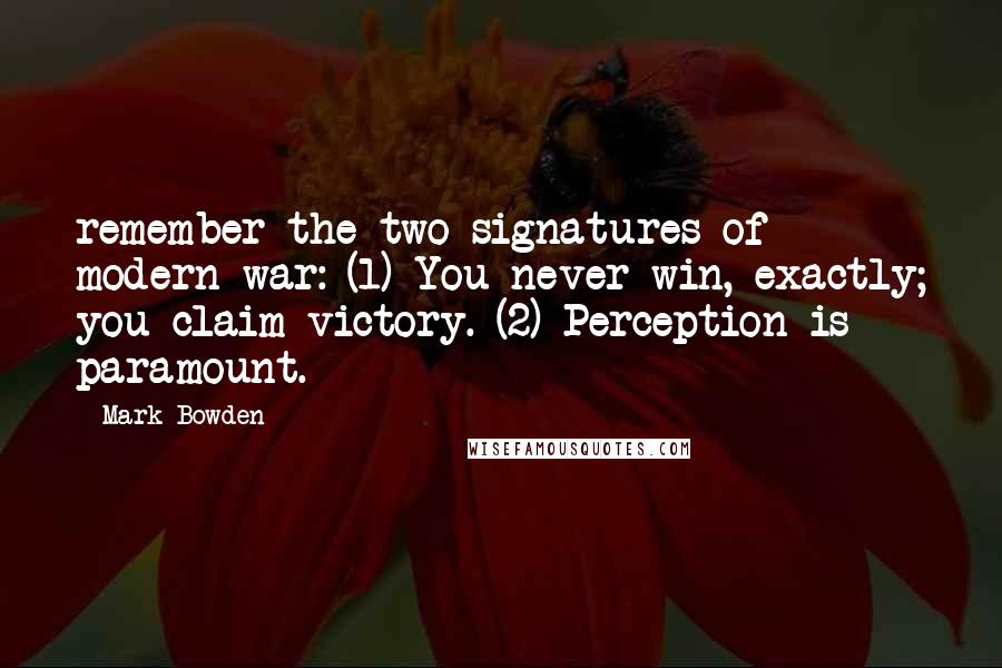 Mark Bowden Quotes: remember the two signatures of modern war: (1) You never win, exactly; you claim victory. (2) Perception is paramount.
