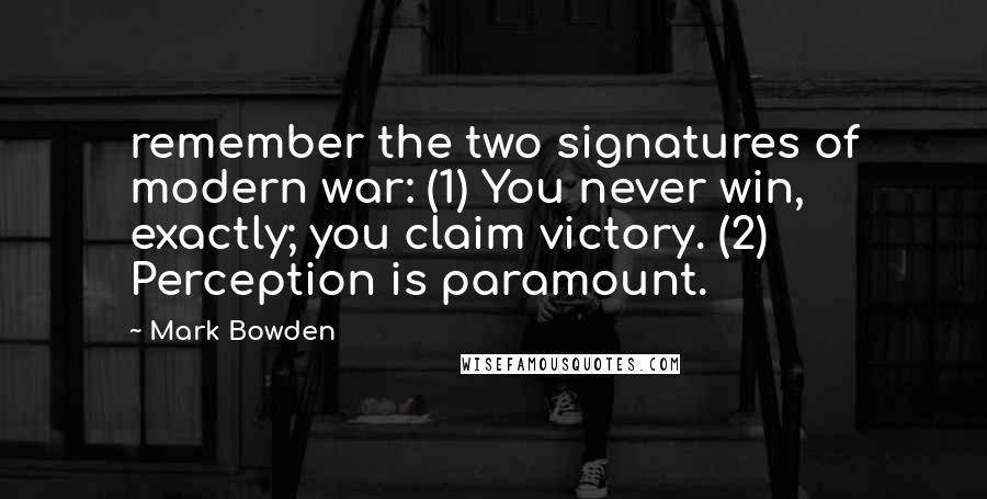 Mark Bowden Quotes: remember the two signatures of modern war: (1) You never win, exactly; you claim victory. (2) Perception is paramount.