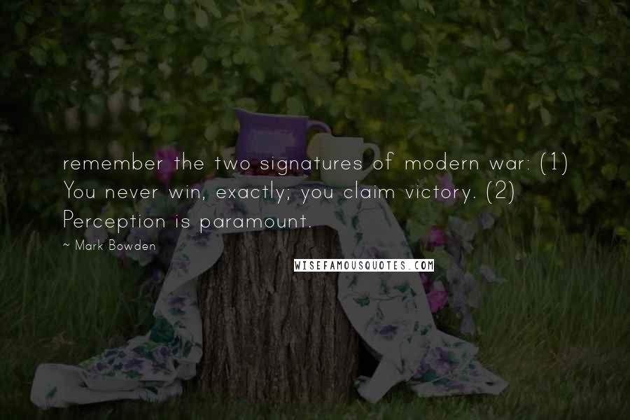 Mark Bowden Quotes: remember the two signatures of modern war: (1) You never win, exactly; you claim victory. (2) Perception is paramount.