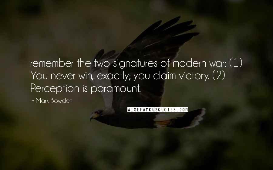 Mark Bowden Quotes: remember the two signatures of modern war: (1) You never win, exactly; you claim victory. (2) Perception is paramount.