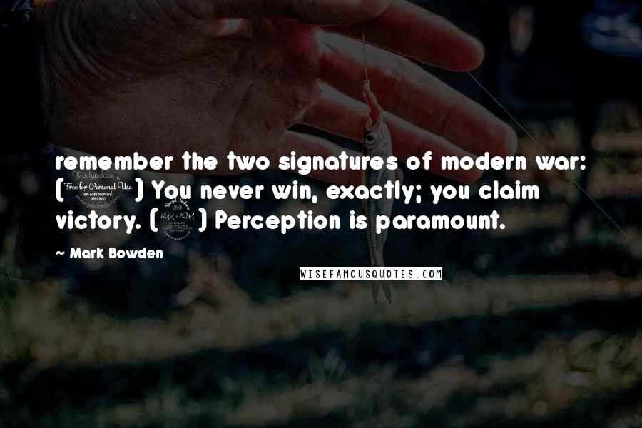 Mark Bowden Quotes: remember the two signatures of modern war: (1) You never win, exactly; you claim victory. (2) Perception is paramount.