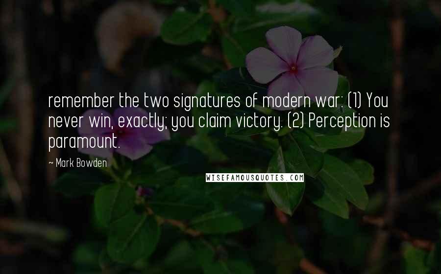 Mark Bowden Quotes: remember the two signatures of modern war: (1) You never win, exactly; you claim victory. (2) Perception is paramount.