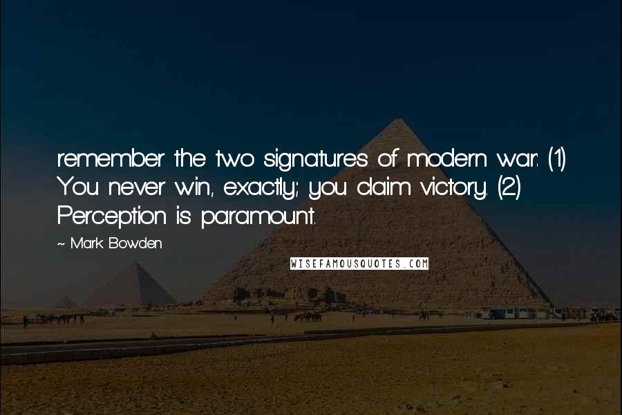 Mark Bowden Quotes: remember the two signatures of modern war: (1) You never win, exactly; you claim victory. (2) Perception is paramount.