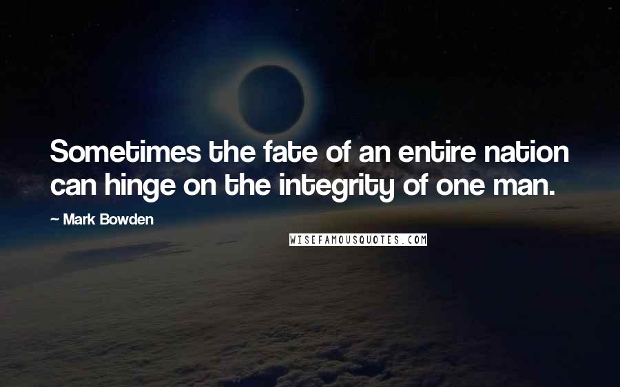 Mark Bowden Quotes: Sometimes the fate of an entire nation can hinge on the integrity of one man.