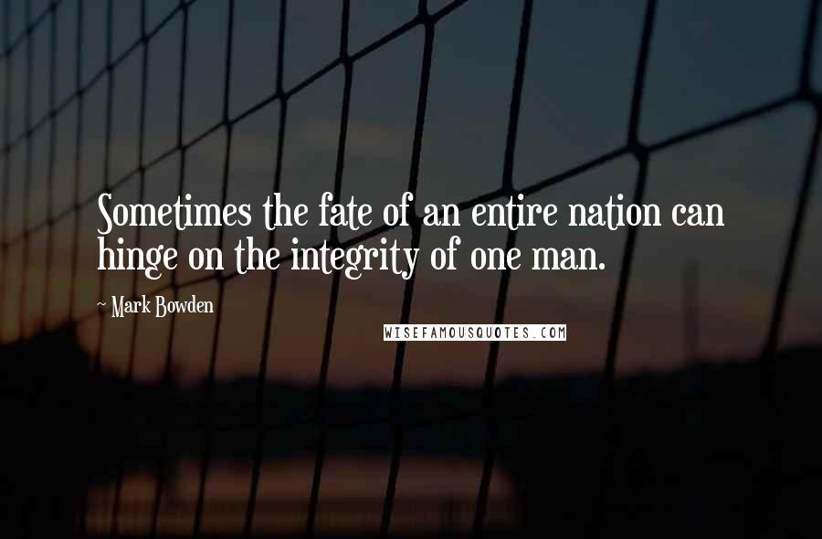 Mark Bowden Quotes: Sometimes the fate of an entire nation can hinge on the integrity of one man.