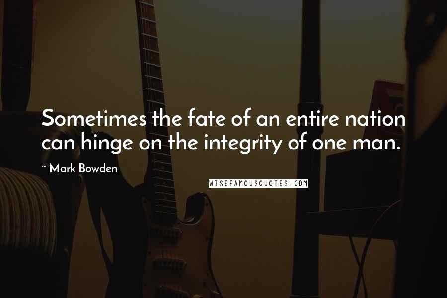 Mark Bowden Quotes: Sometimes the fate of an entire nation can hinge on the integrity of one man.