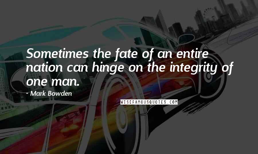 Mark Bowden Quotes: Sometimes the fate of an entire nation can hinge on the integrity of one man.