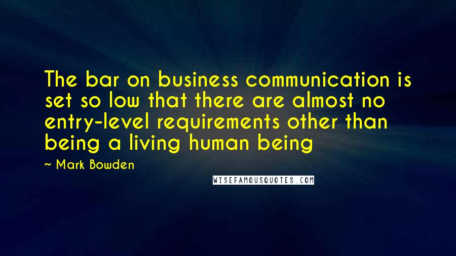 Mark Bowden Quotes: The bar on business communication is set so low that there are almost no entry-level requirements other than being a living human being