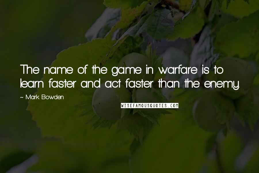 Mark Bowden Quotes: The name of the game in warfare is to learn faster and act faster than the enemy.