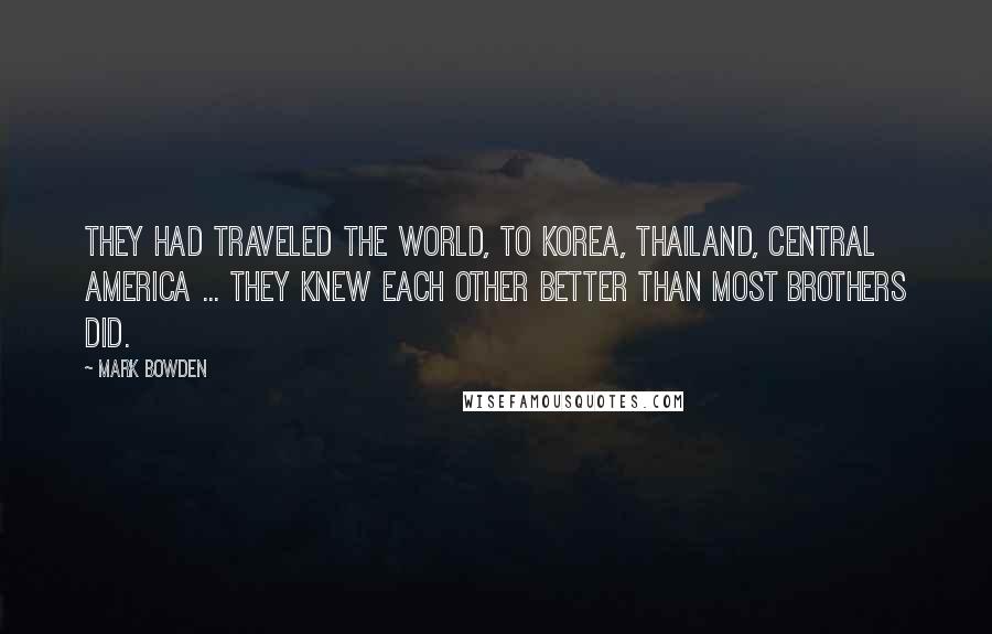 Mark Bowden Quotes: They had traveled the world, to Korea, Thailand, Central America ... they knew each other better than most brothers did.