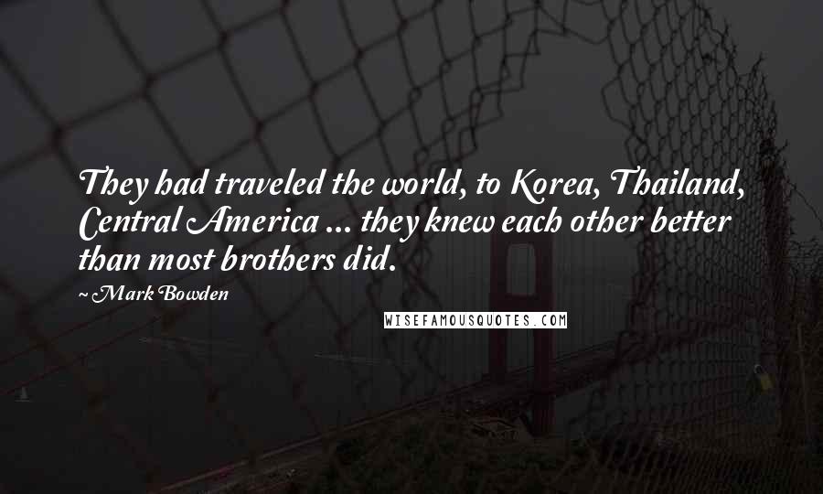 Mark Bowden Quotes: They had traveled the world, to Korea, Thailand, Central America ... they knew each other better than most brothers did.