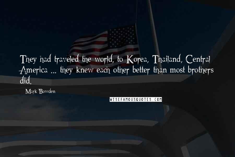 Mark Bowden Quotes: They had traveled the world, to Korea, Thailand, Central America ... they knew each other better than most brothers did.