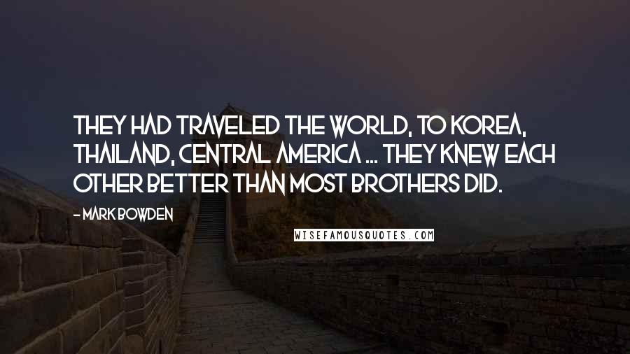 Mark Bowden Quotes: They had traveled the world, to Korea, Thailand, Central America ... they knew each other better than most brothers did.