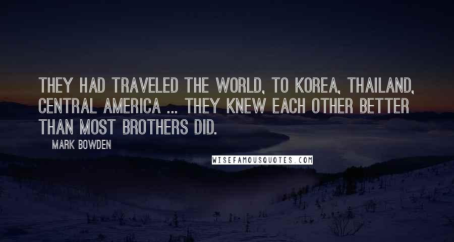 Mark Bowden Quotes: They had traveled the world, to Korea, Thailand, Central America ... they knew each other better than most brothers did.