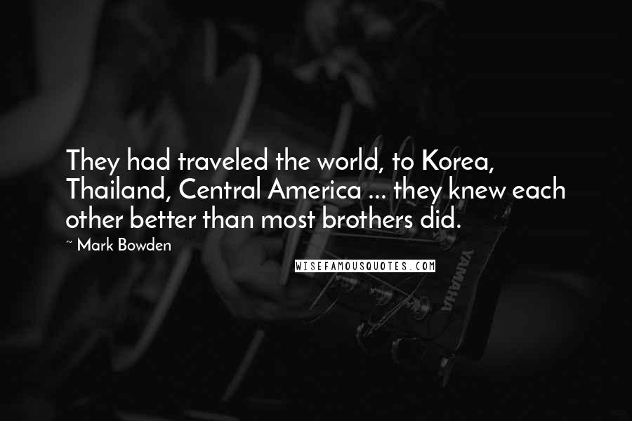 Mark Bowden Quotes: They had traveled the world, to Korea, Thailand, Central America ... they knew each other better than most brothers did.